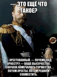 — это ещё что такое? — арестованный. — почему под оркестр? — ваше высочество, сначала намечались торжества. потом аресты. потом решили совместить.