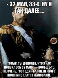 - 32 мая, 33-е, ну и так далее.... томас, ты доволен, что у нас появилось 32 мая? — вообще-то не очень, господин барон. первого июня мне платят жалование.