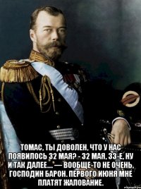  томас, ты доволен, что у нас появилось 32 мая? - 32 мая, 33-е, ну и так далее.... — вообще-то не очень, господин барон. первого июня мне платят жалование.