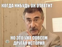 когда нибудь он ответит но это уже совсем другая история