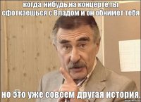 когда-нибудь,на концерте,ты сфоткаешься с Владом и он обнимет тебя но это уже совсем другая история.