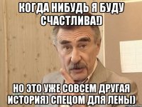 когда нибудь я буду счастлива!) но это уже совсем другая история) спецом для лены)