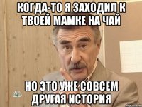 когда-то я заходил к твоей мамке на чай но это уже совсем другая история