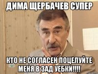 дима щербачев супер кто не согласен поцелуйте меня в зад уебки!!!