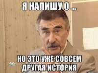 я напишу о ... но это уже совсем другая история