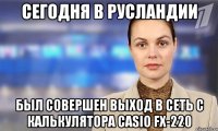 сегодня в русландии был совершен выход в сеть с калькулятора casio fx-220