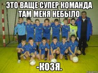 это ваще супер команда там меня небыло -козя.
