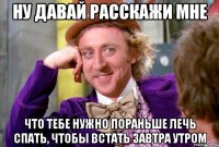 ну давай расскажи мне что тебе нужно пораньше лечь спать, чтобы встать завтра утром