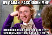 ну давай, расскажи мне, как наши космические корабли будут бороздить просторы большого театра