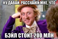 ну давай, расскажи мне, что бэйл стоит 200 млн