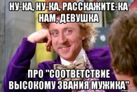 ну-ка, ну-ка, расскажите-ка нам, девушка про "соответствие высокому звания мужика"