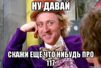 ну давай скажи ещё что нибудь про 117