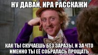 ну давай, ира расскажи как ты скучаешь без заразы, и за что именно ты её собралась прощать