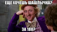 еще хочешь шашлычка? за 180?