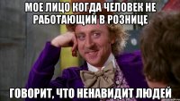 мое лицо когда человек не работающий в рознице говорит, что ненавидит людей