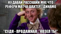 ну давай расскажи мне что рефери матча шахтер - динамо "судя - продажная... козел ты"