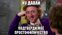 ну давай подтверди моё простофиличество