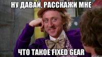 ну давай, расскажи мне что такое fixed gear