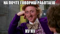 на почте говориш работаеш . ну ну