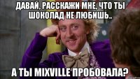 давай, расскажи мне, что ты шоколад не любишь.. а ты mixville пробовала?