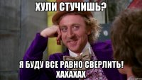 хули стучишь? я буду все равно сверлить! хахахах