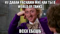 ну давай раскажи мне как ты в world of tanks всех ебешь