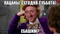 пацаны, сегодня суббота! ебашим?