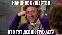 наивное существо кто тут девок трахает?