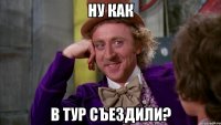 ну как в тур съездили?