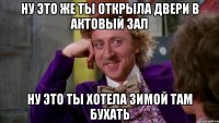 ну это же ты открыла двери в актовый зал ну это ты хотела зимой там бухать