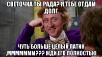 светочка ты рада? я тебе отдам долг чуть больше целый латик ,ммммммм??? жди его полностью