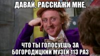 давай, расскажи мне, что ты голосуешь за богородицкий музей 113 раз