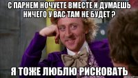 с парнем ночуете вместе и думаешь ничего у вас там не будет ? я тоже люблю рисковать