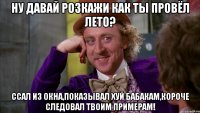 ну давай розкажи как ты провёл лето? ccал из окна,показывал хуй бабакам,короче следовал твоим примерам!