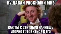 ну давай расскажи мне как ты с сентября начнешь упорно готовиться к егэ