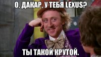 о, дакар, у тебя lexus? ты такой крутой.