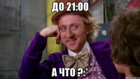 до 21:00 а что ?:*