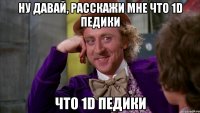 ну давай, расскажи мне что 1d педики что 1d педики