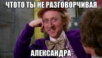 чтото ты не разговорчивая александра