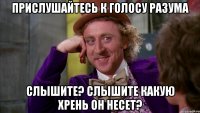 прислушайтесь к голосу разума слышите? слышите какую хрень он несет?