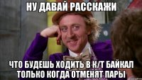 ну давай расскажи что будешь ходить в к/т байкал только когда отменят пары