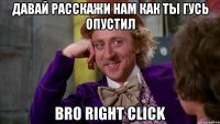 давай расскажи нам как ты гусь опустил bro right click