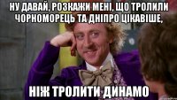 ну давай, розкажи мені, що тролили чорноморець та дніпро цікавіше, ніж тролити динамо