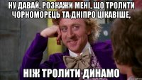 ну давай, розкажи мені, що тролити чорноморець та дніпро цікавіше, ніж тролити динамо