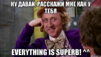 ну давай, расскажи мне как у тебя everything is superb! ^^