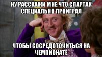 ну расскажи мне,что спартак специально проиграл чтобы сосредоточиться на чемпионате