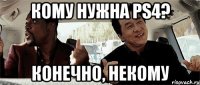 кому нужна ps4? конечно, некому