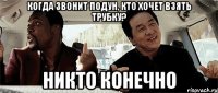 когда звонит подун, кто хочет взять трубку? никто конечно