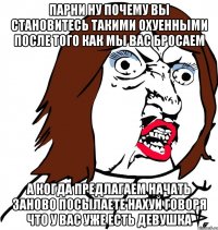 парни ну почему вы становитесь такими охуенными после того как мы вас бросаем а когда предлагаем начать заново посылаете нахуй говоря что у вас уже есть девушка