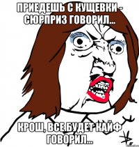 приедешь с кущевки - сюрприз говорил... крош, все будет кайф говорил...